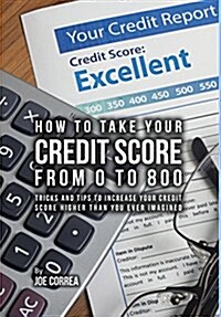How to Take Your Credit Score from 0 to 800: Tricks and Tips to Increase Your Credit Score Higher Than You Ever Imagined (Hardcover)