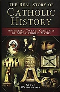 The Real Story of Catholic History: Answering Twenty Centuries of Anti-Catholic Myths (Hardcover)