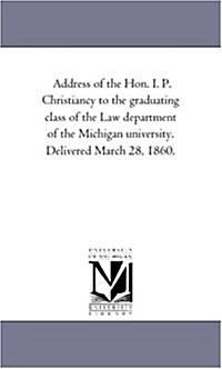 Address of the Hon. I. P. Christiancy to the Graduating Class of the Law Department of the Michigan University. Delivered March 28, 1860. (Paperback)