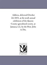 Address, Delivered October 2D, 1851, at the Tenth Annual Exhibition of the Queens County Agricultural Society, at Jamaica, L.I., by the Hon. John A. D (Paperback)