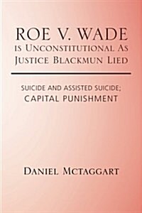Roe V. Wade Is Unconstitutional as Justice Blackmun Lied: Suicide and Assisted Suicide; Capital Punishment (Paperback)
