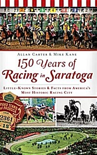150 Years of Racing in Saratoga: Little-Known Stories & Facts from Americas Most Historic Racing City (Hardcover)