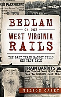 Bedlam on the West Virginia Rails: The Last Train Bandit Tells His True Tale (Hardcover)