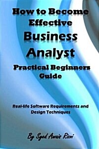 How to Become Effective Business Analyst Practical Beginners Guide: Real-Life Software Requirements and Design Techniques (Paperback)