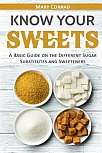 Know Your Sweets: A Basic Guide on the Different Sugar Substitutes and Sweeteners (Paperback)