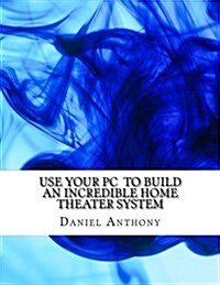 Use Your PC to Build an Incredible Home Theater System (Paperback)