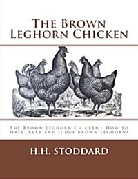 The Brown Leghorn Chicken: The Brown Leghorn Chicken: How to Mate, Rear and Judge Brown Leghorns (Paperback)