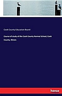 Course of Study of the Cook County Normal School, Cook County, Illinois (Paperback)