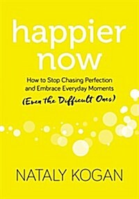 Happier Now: How to Stop Chasing Perfection and Embrace Everyday Moments (Even the Difficult Ones) (Hardcover)