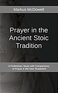 Prayer in the Ancient Stoic Tradition: With a Comparison to Prayers of the New Testament (Paperback, 2)