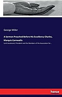 A Sermon Preached Before His Excellency Charles, Marquis Cornwallis: Lord Lieutenant, President and the Members of the Association for... (Paperback)