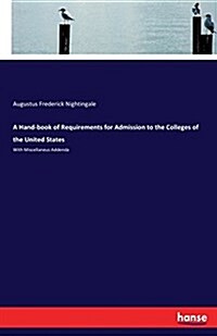 A Hand-book of Requirements for Admission to the Colleges of the United States: With Miscellaneus Addenda (Paperback)