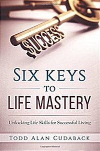 Six Keys to Life Mastery: Unlocking Life Skills for Successful Living (Paperback)