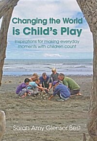 Changing the World Is Childs Play: Inspirations for Making Everyday Moments with Children Count (Paperback)