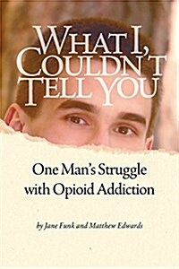 What I Couldnt Tell You: One Mans Struggle with Opioid Addiction (Paperback)