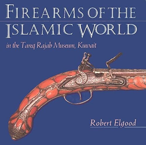 Firearms of the Islamic World : In the Tareq Rajab Museum, Kuwait (Hardcover)