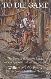 To Die Game: The Story of the Lowry Band, Indian Guerillas of Reconstruction (Paperback)