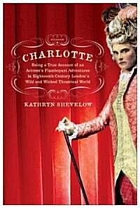 Charlotte: Being a True Account of an Actresss Flamboyant Adventures in Eighteenth-Century Londons Wild and Wicked Theatrical W (Paperback)