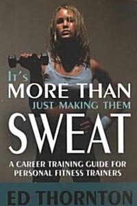 Its More Than Just Making Them Sweat: A Career Training Guide for Personal Fitness Train (Paperback)