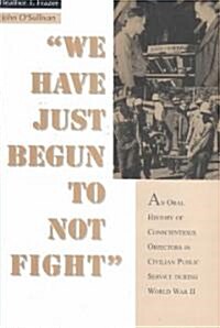 We Have Just Begun to Not Fight: An Oral History of Conscientious Objectors in the Civilian Public Service During World War II (Hardcover)