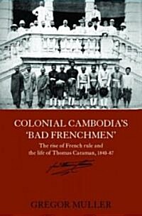 Colonial Cambodias Bad Frenchmen : The rise of French rule and the life of Thomas Caraman, 1840-87 (Hardcover)