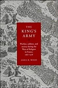 The Kings Army : Warfare, Soldiers and Society during the Wars of Religion in France, 1562–76 (Hardcover)