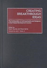 Creating Breakthrough Ideas: The Collaboration of Anthropologists and Designers in the Product Development Industry (Hardcover)