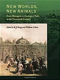 New Worlds, New Animals: From Menagerie to Zoological Park in the Nineteenth Century (Paperback)