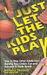 Just Let the Kids Play: How to Stop Other Adults from Ruining Your Childs Fun and Success in Youth Sports (Paperback)