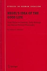 Hegels Idea of the Good Life: From Virtue to Freedom, Early Writings and Mature Political Philosophy (Hardcover)