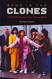 Send in the Clones : A Cultural Study of the Tribute Band (Hardcover)