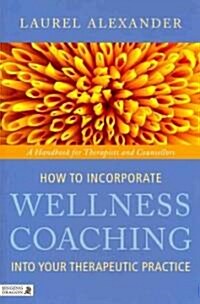 How to Incorporate Wellness Coaching into Your Therapeutic Practice : A Handbook for Therapists and Counsellors (Paperback)