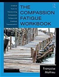 The Compassion Fatigue Workbook : Creative Tools for Transforming Compassion Fatigue and Vicarious Traumatization (Paperback)