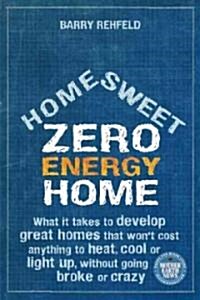 Home Sweet Zero Energy Home: What It Takes to Develop Great Homes That Wont Cost Anything to Heat, Cool or Light Up, Without Going Broke or Crazy (Paperback)