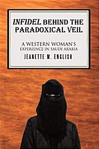 Infidel Behind the Paradoxical Veil: A Western Womans Experience in Saudi Arabia (Paperback)