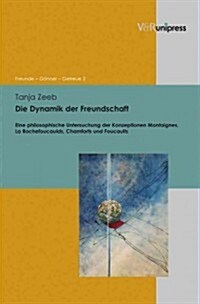 Die Dynamik Der Freundschaft: Eine Philosophische Untersuchung Der Konzeptionen Montaignes, La Rochefoucaulds, Chamforts Und Foucaults (Hardcover)
