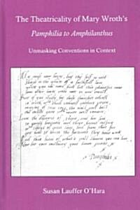 The Theatricality of Mary Wroths Pamphilia to Amphilanthus: Unmasking Conventions in Context (Hardcover)