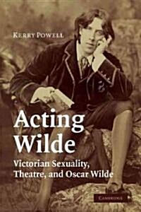 Acting Wilde : Victorian Sexuality, Theatre, and Oscar Wilde (Paperback)