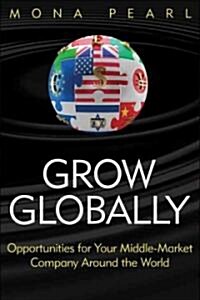 Grow Globally: Opportunities for Your Middle-Market Company Around the World (Hardcover)
