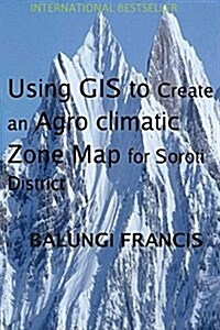 Using Gis to Create an Agro Climatic Zone Map for Soroti District (Paperback)