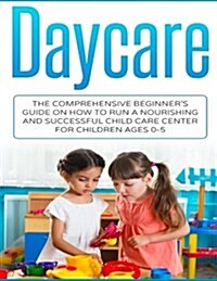 Daycare: The Comprehensive Beginners Guide on How to Run a Nourishing and Successful Child Care Center for Children Ages 0-5 (Paperback)