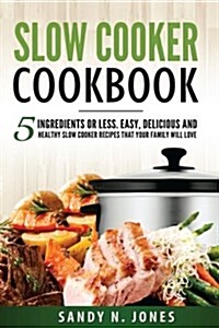Slow Cooker Cookbook: 5 Ingredients or Less. Easy, Delicious and Healthy Slow Cooker Recipes That Your Family Will Love (Paperback)