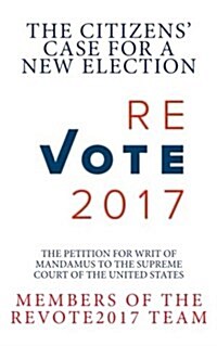 Revote2017 the Citizens Case for a New Election: The Petition for Writ of Mandamus to the Supreme Court of the United States (Paperback)