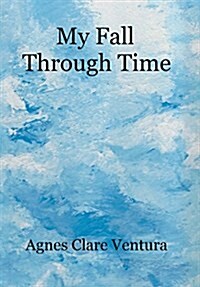 My Fall Through Time: The Journey of My Life, and How, Perhaps, the Lessons I Learned Because of My Fall, Can Help You with Your Journey (Hardcover)