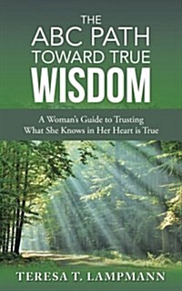 The ABC Path Toward True Wisdom: A Womans Guide to Trusting What She Knows in Her Heart Is True (Paperback)
