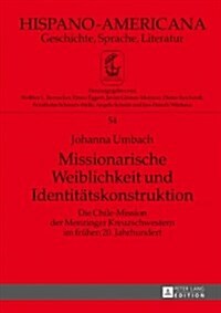 Missionarische Weiblichkeit Und Identitaetskonstruktion: Die Chile-Mission Der Menzinger Kreuzschwestern Im Fruehen 20. Jahrhundert (Hardcover)