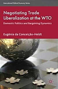 Negotiating Trade Liberalization at the WTO : Domestic Politics and Bargaining Dynamics (Hardcover)