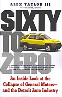 Sixty to Zero: An Inside Look at the Collapse of General Motors--And the Detroit Auto Industry (Paperback)