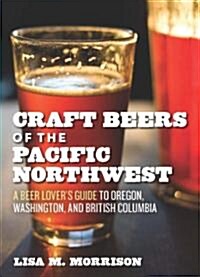 Craft Beers of the Pacific Northwest: A Beer Lovers Guide to Oregon, Washington, and British Columbia (Paperback)