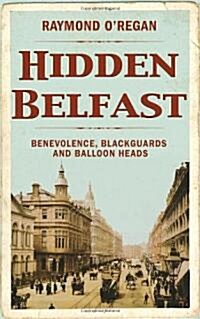 Hidden Belfast: Benevolence, Blackguards and Balloon Heads (Hardcover)